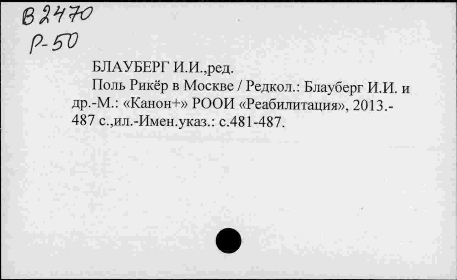 ﻿Р-5Ъ
БЛАУБЕРГ И.И.,ред.
Поль Рикёр в Москве / Редкол.: Блауберг И.И. и др.-М.: «Канон+» РООИ «Реабилитация», 2013,-487 с.,ил.-Имен.указ.: с.481-487.